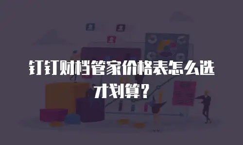 钉钉财档管家价格表怎么选才划算？