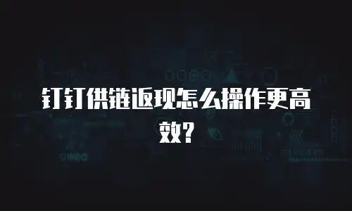 钉钉供链返现怎么操作更高效？