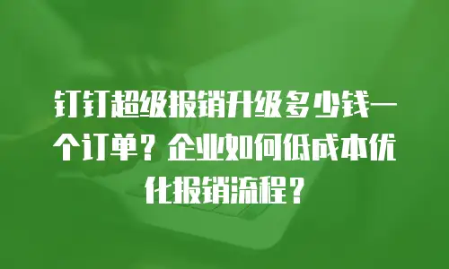 钉钉超级报销升级多少钱一个订单？企业如何低成本优化报销流程？