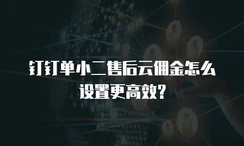 钉钉单小二售后云佣金怎么设置更高效？