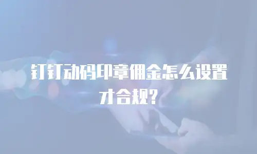 钉钉动码印章佣金怎么设置才合规？