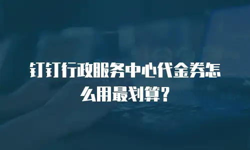 钉钉行政服务中心代金券怎么用最划算？