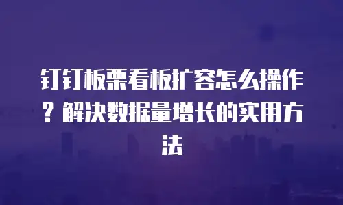 钉钉板栗看板扩容怎么操作？解决数据量增长的实用方法