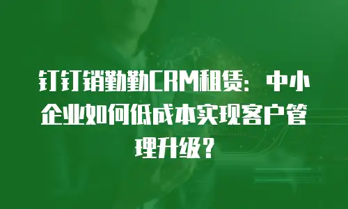 钉钉销勤勤CRM租赁：中小企业如何低成本实现客户管理升级？