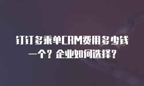 钉钉多乘单CRM费用多少钱一个？企业如何选择？