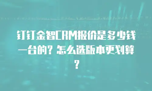 钉钉金智CRM报价是多少钱一台的？怎么选版本更划算？