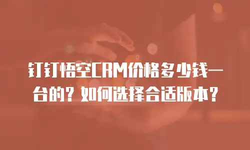 钉钉悟空CRM价格多少钱一台的？如何选择合适版本？