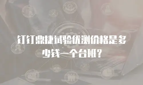 钉钉鼎捷试验优测价格是多少钱一个台班？