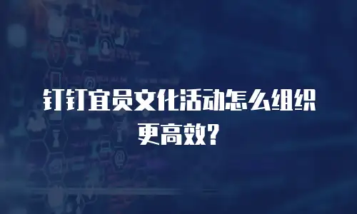 钉钉宜员文化活动怎么组织更高效？