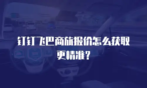 钉钉飞巴商旅报价怎么获取更精准？