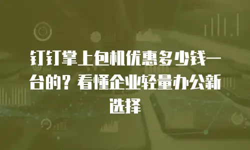 钉钉掌上包机优惠多少钱一台的？看懂企业轻量办公新选择