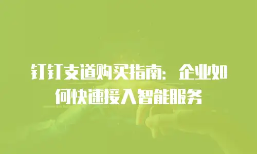 钉钉支道购买指南：企业如何快速接入智能服务