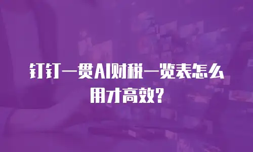 钉钉一贯AI财税一览表怎么用才高效？