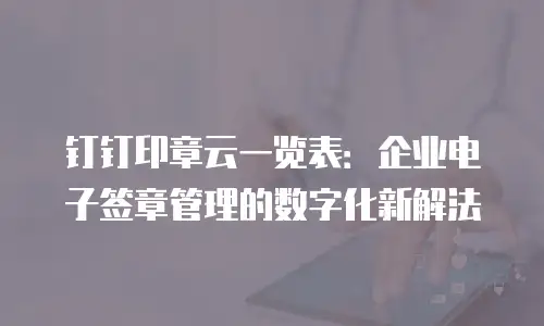 钉钉印章云一览表：企业电子签章管理的数字化新解法