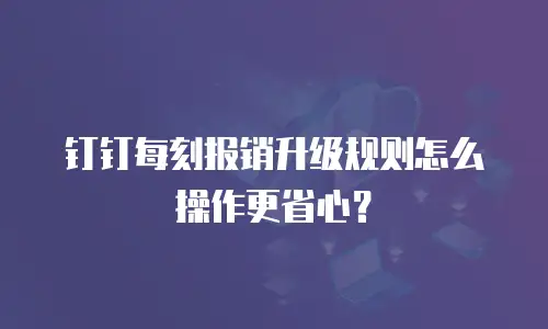 钉钉每刻报销升级规则怎么操作更省心？