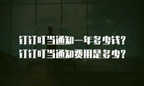 钉钉叮当通知一年多少钱？钉钉叮当通知费用是多少？