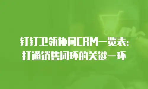 钉钉卫瓴协同CRM一览表：打通销售闭环的关键一环