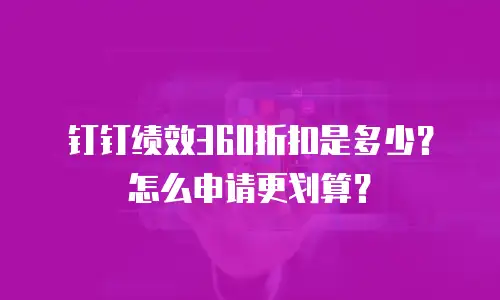 钉钉绩效360折扣是多少？怎么申请更划算？