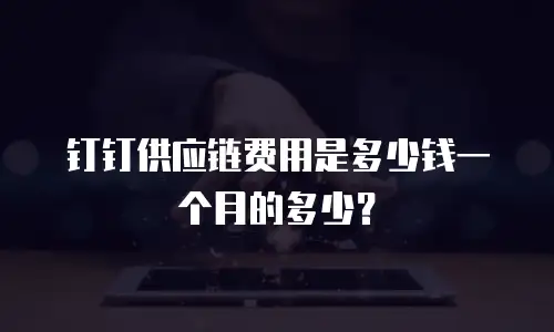 钉钉供应链费用是多少钱一个月的多少？