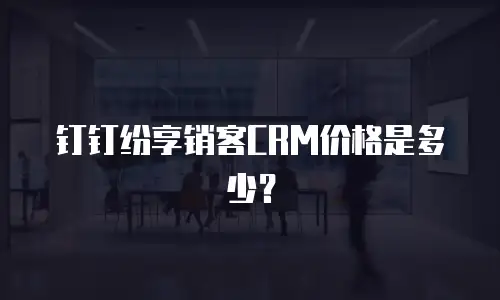 钉钉纷享销客CRM价格是多少？