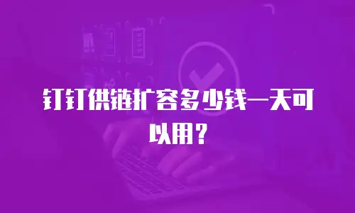 钉钉供链扩容多少钱一天可以用？