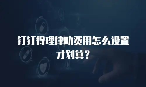 钉钉得理律助费用怎么设置才划算？