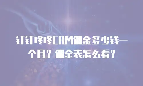钉钉咚咚CRM佣金多少钱一个月？佣金表怎么看？