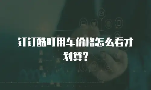 钉钉酷盯用车价格怎么看才划算？