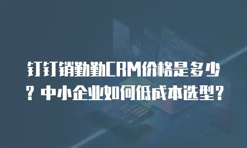 钉钉销勤勤CRM价格是多少？中小企业如何低成本选型？