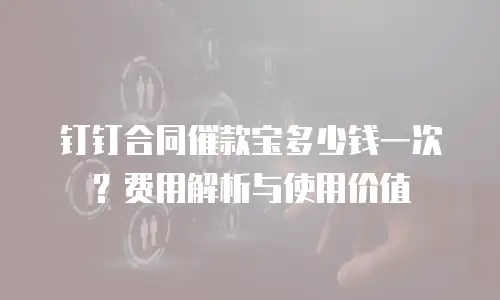 钉钉合同催款宝多少钱一次？费用解析与使用价值