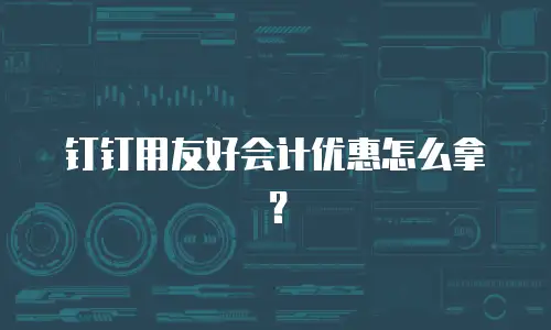 钉钉用友好会计优惠怎么拿？