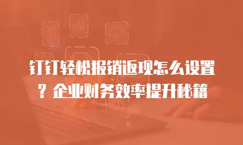 钉钉轻松报销返现怎么设置？企业财务效率提升秘籍