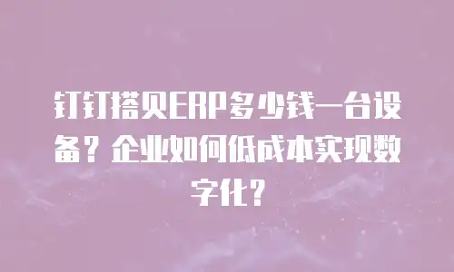 钉钉搭贝ERP多少钱一台设备？企业如何低成本实现数字化？
