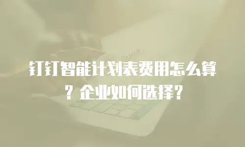 钉钉智能计划表费用怎么算？企业如何选择？