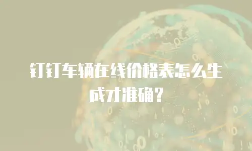 钉钉车辆在线价格表怎么生成才准确？