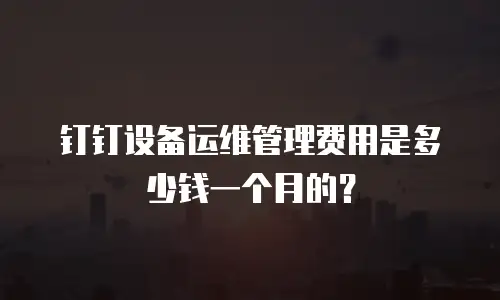钉钉设备运维管理费用是多少钱一个月的？