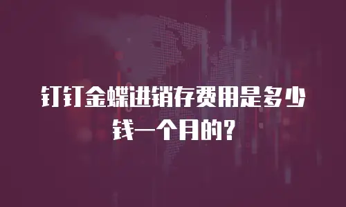 钉钉金蝶进销存费用是多少钱一个月的？