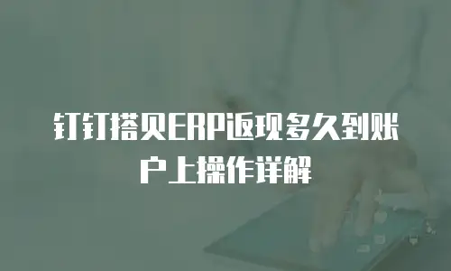 钉钉搭贝ERP返现多久到账户上操作详解