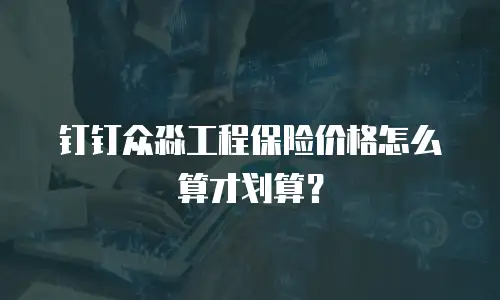 钉钉众淼工程保险价格怎么算才划算？