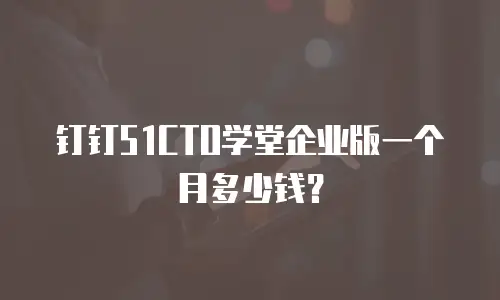 钉钉51CTO学堂企业版一个月多少钱？