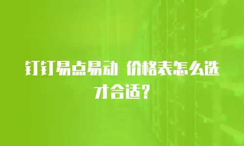 钉钉易点易动 价格表怎么选才合适？