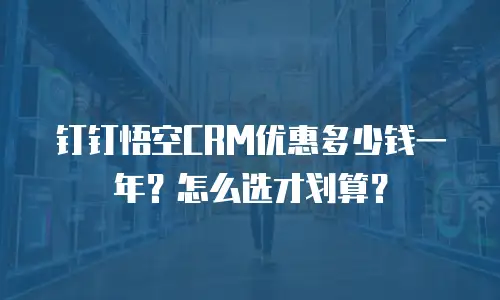 钉钉悟空CRM优惠多少钱一年？怎么选才划算？