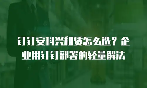 钉钉安科兴租赁怎么选？企业用钉钉部署的轻量解法
