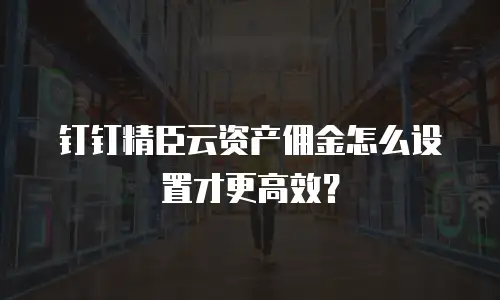 钉钉精臣云资产佣金怎么设置才更高效？
