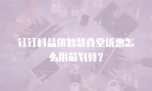 钉钉科益侬智慧食堂优惠怎么用最划算？