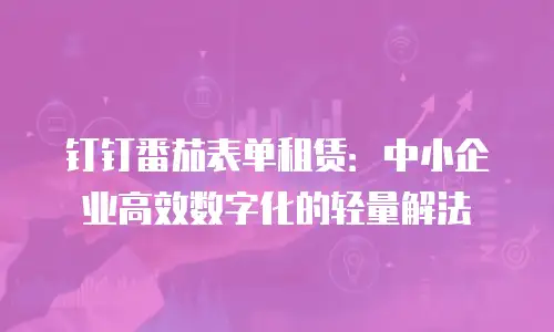 钉钉番茄表单租赁：中小企业高效数字化的轻量解法