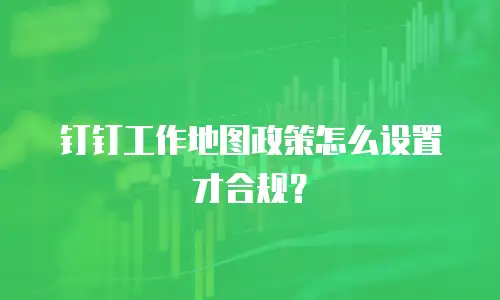 钉钉工作地图政策怎么设置才合规？