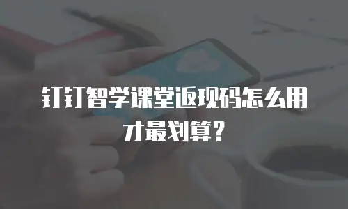 钉钉智学课堂返现码怎么用才最划算？