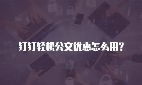 钉钉轻松公文优惠怎么用？