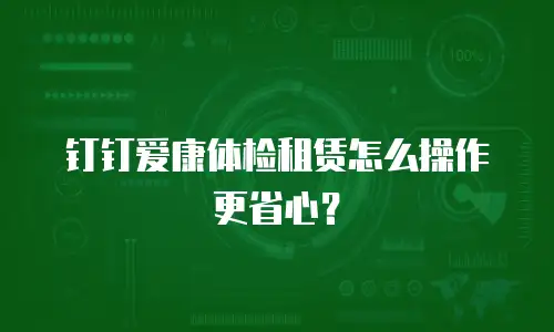 钉钉爱康体检租赁怎么操作更省心？